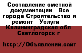 Составление сметной документации - Все города Строительство и ремонт » Услуги   . Калининградская обл.,Светлогорск г.